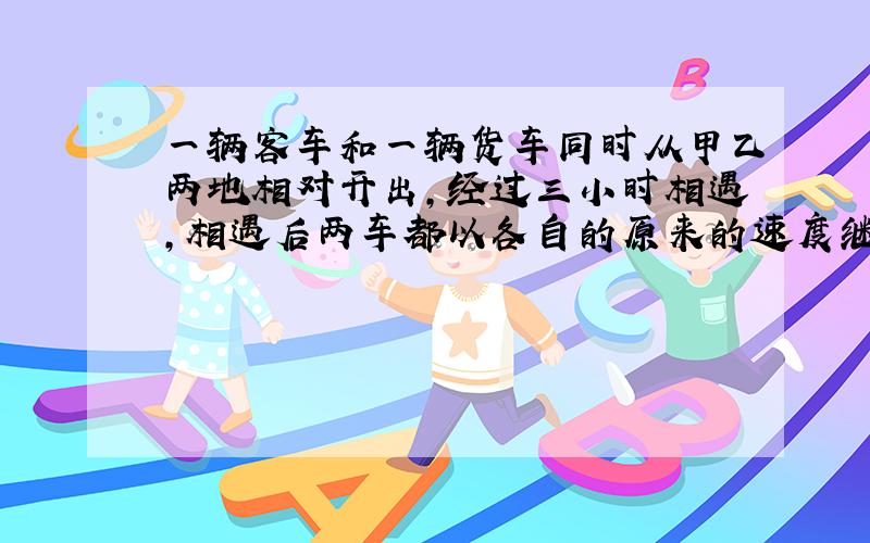 一辆客车和一辆货车同时从甲乙两地相对开出,经过三小时相遇,相遇后两车都以各自的原来的速度继续行驶,已