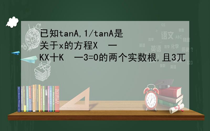 已知tanA,1/tanA是关于x的方程X²一KX十K²一3=0的两个实数根,且3兀