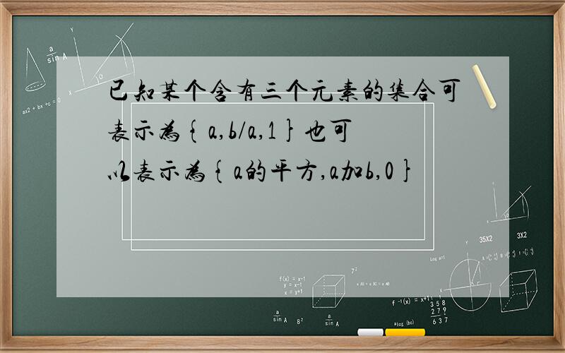 已知某个含有三个元素的集合可表示为{a,b/a,1}也可以表示为{a的平方,a加b,0}