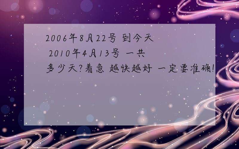 2006年8月22号 到今天 2010年4月13号 一共多少天?着急 越快越好 一定要准确!