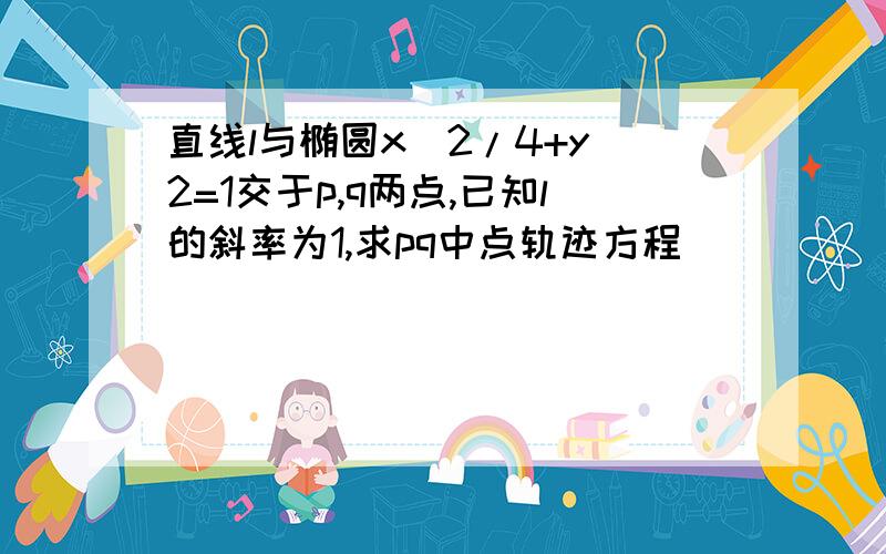 直线l与椭圆x^2/4+y^2=1交于p,q两点,已知l的斜率为1,求pq中点轨迹方程