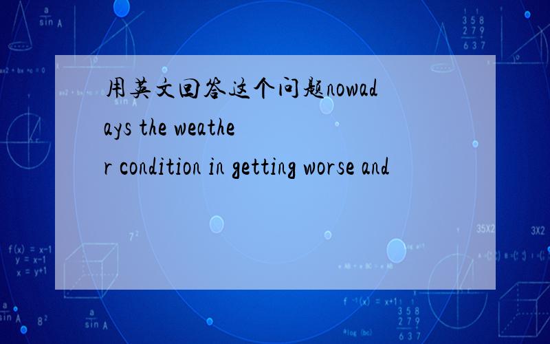 用英文回答这个问题nowadays the weather condition in getting worse and