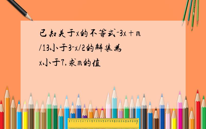 已知关于x的不等式-3x+m/13小于3-x/2的解集为x小于7,求m的值