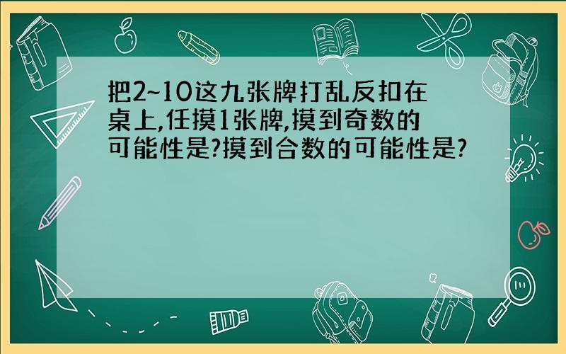 把2~10这九张牌打乱反扣在桌上,任摸1张牌,摸到奇数的可能性是?摸到合数的可能性是?