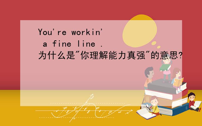 You're workin' a fine line .为什么是