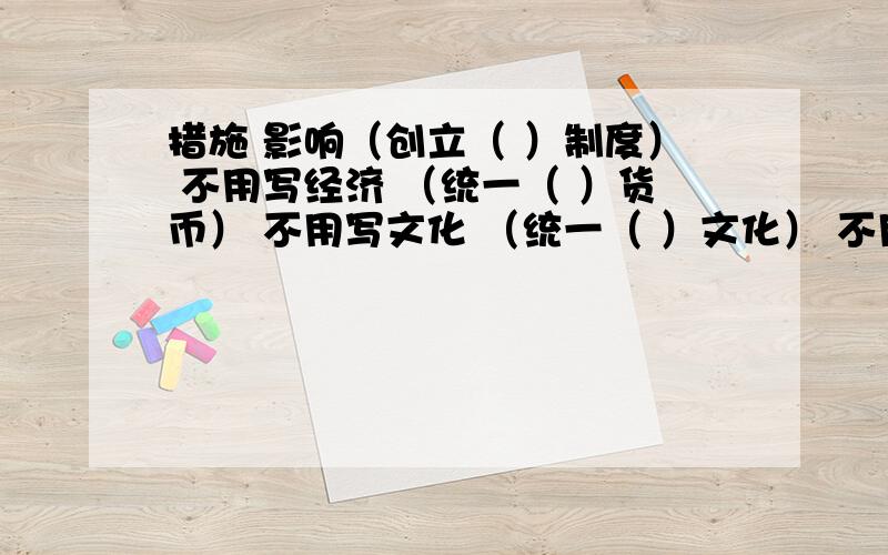 措施 影响（创立（ ）制度） 不用写经济 （统一（ ）货币） 不用写文化 （统一（ ）文化） 不用写焚书坑儒 （摧残了（