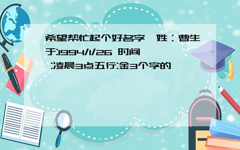 希望帮忙起个好名字,姓：曹生于:1994/1/26 时间 :凌晨3点五行:金3个字的,