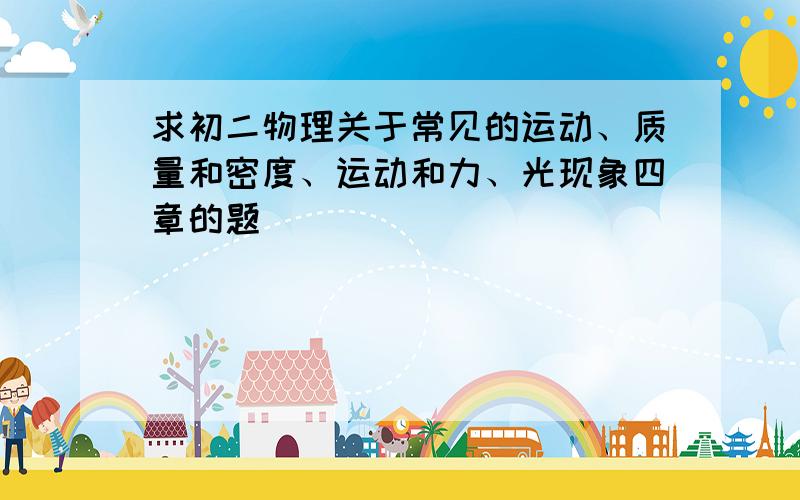 求初二物理关于常见的运动、质量和密度、运动和力、光现象四章的题