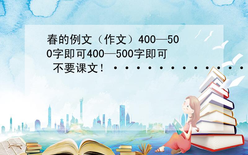 春的例文（作文）400—500字即可400—500字即可 不要课文！················