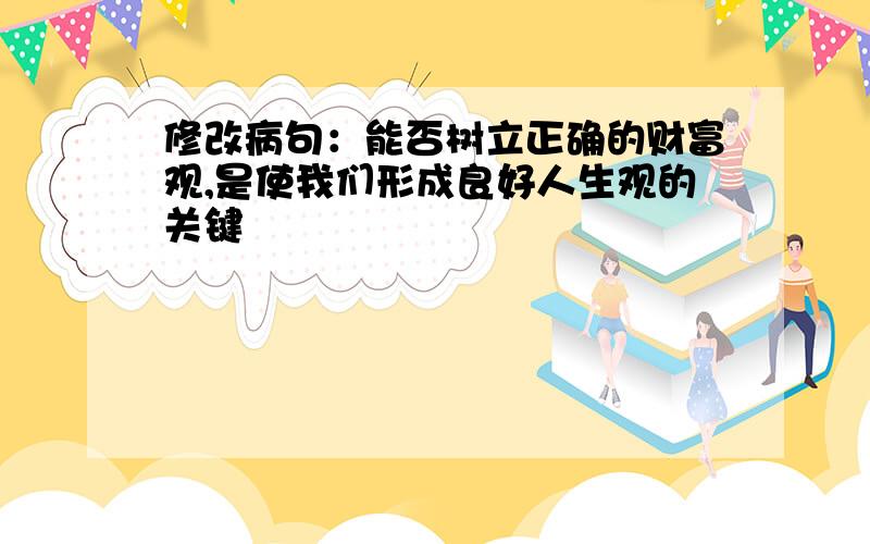 修改病句：能否树立正确的财富观,是使我们形成良好人生观的关键