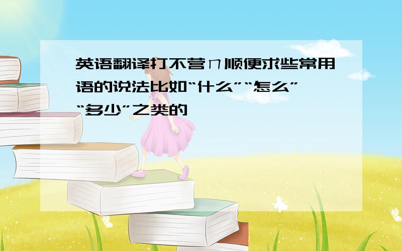 英语翻译打不营ㄇ顺便求些常用语的说法比如“什么”“怎么”“多少”之类的