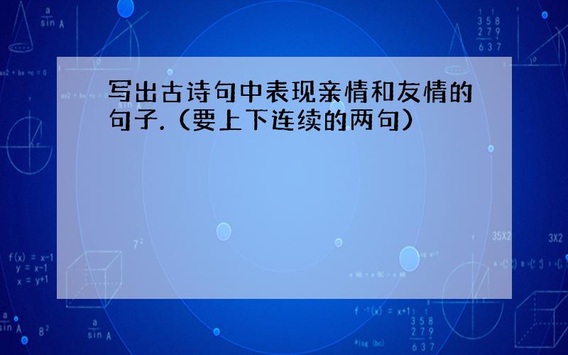 写出古诗句中表现亲情和友情的句子.（要上下连续的两句）