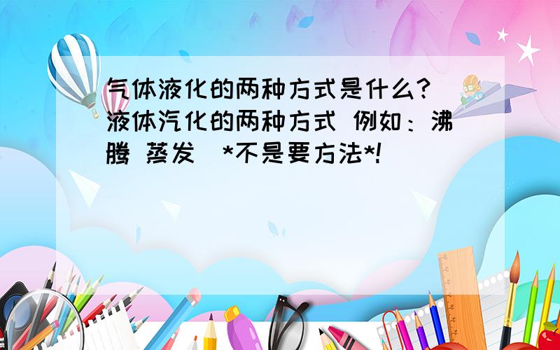 气体液化的两种方式是什么?（液体汽化的两种方式 例如：沸腾 蒸发）*不是要方法*!