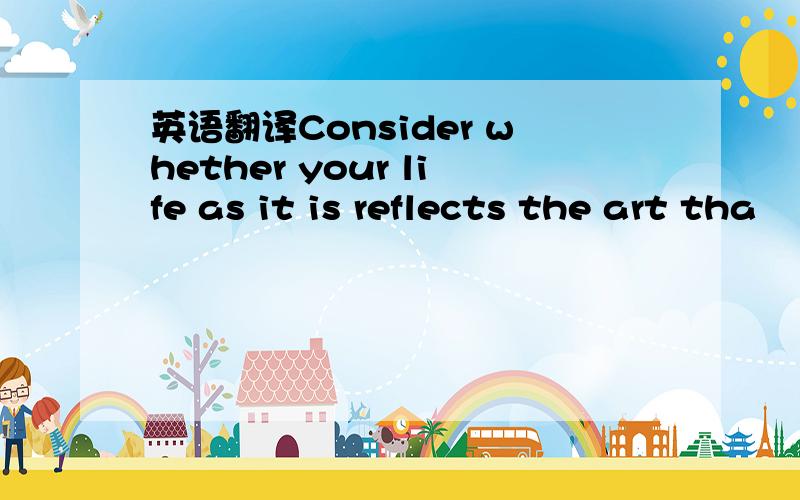 英语翻译Consider whether your life as it is reflects the art tha