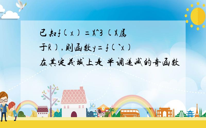 已知f(x)=X^3 (X属于R),则函数y=f(`x)在其定义域上是 单调递减的奇函数