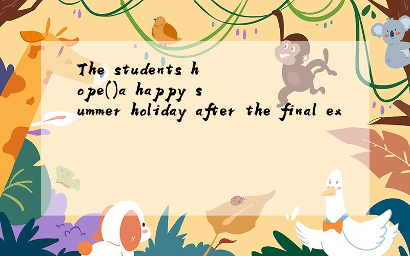 The students hope()a happy summer holiday after the final ex