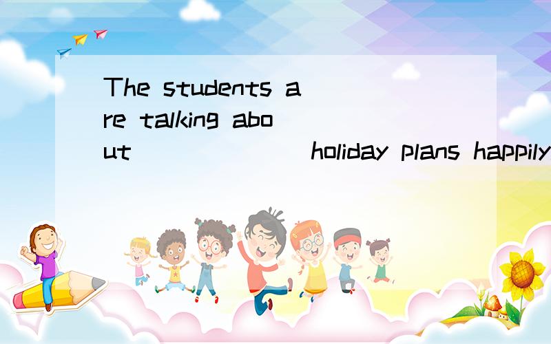 The students are talking about ______ holiday plans happily.