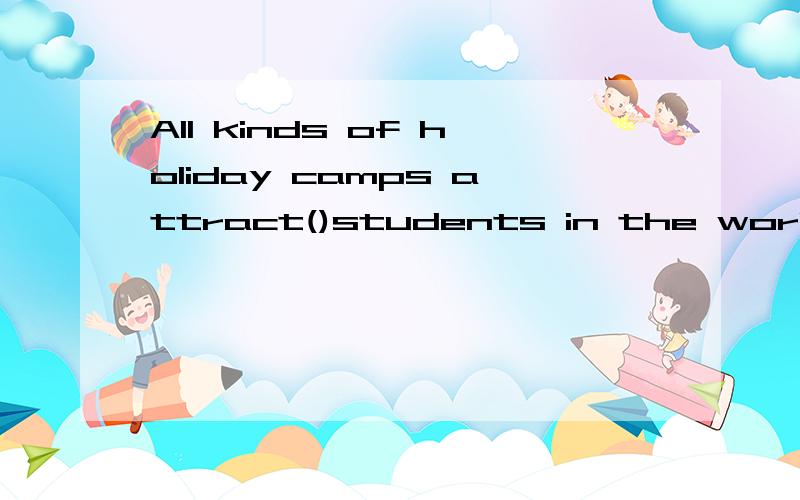 All kinds of holiday camps attract()students in the world.So