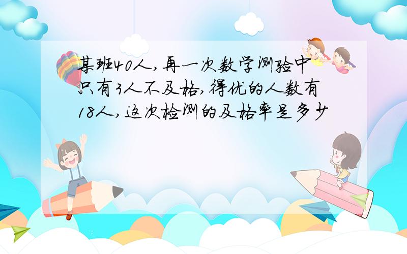 某班40人,再一次数学测验中只有3人不及格,得优的人数有18人,这次检测的及格率是多少