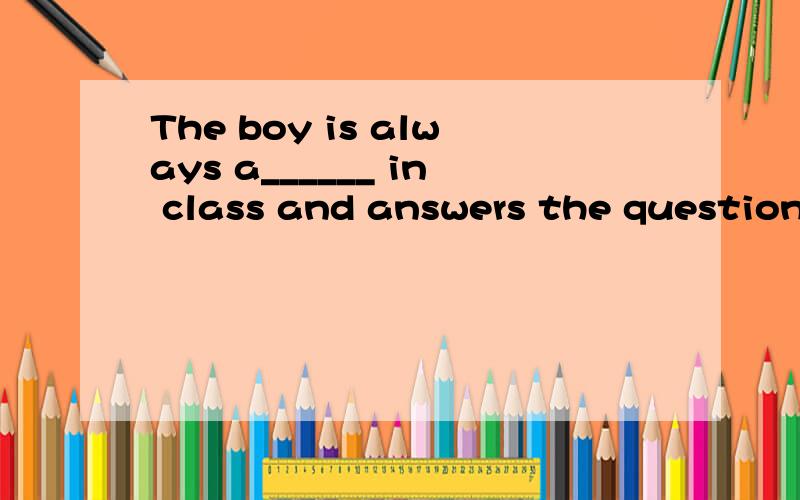 The boy is always a______ in class and answers the question