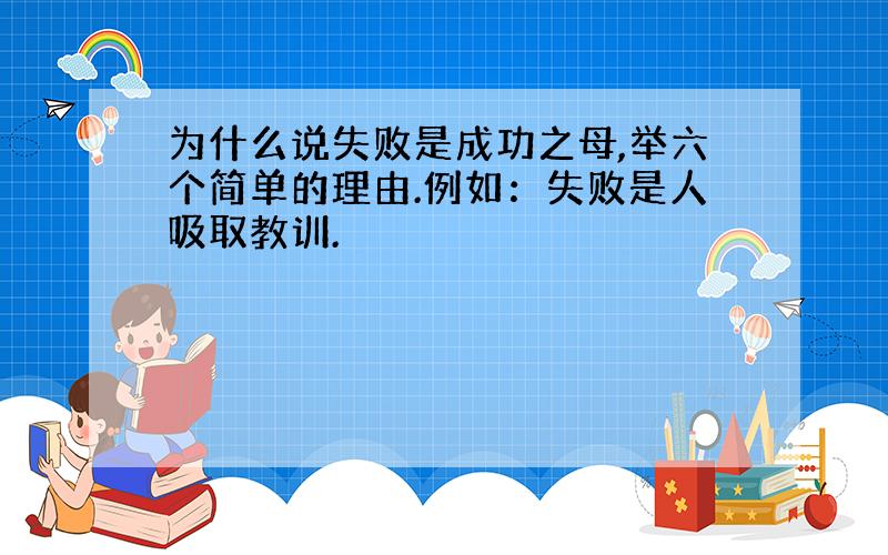 为什么说失败是成功之母,举六个简单的理由.例如：失败是人吸取教训.