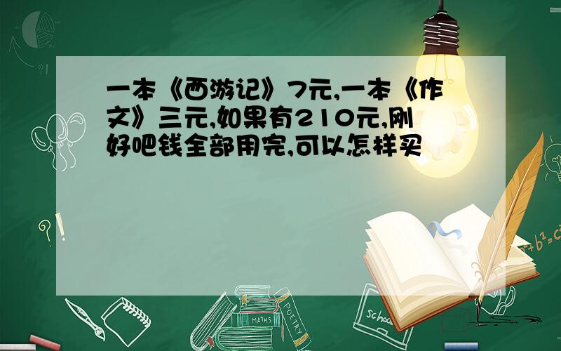 一本《西游记》7元,一本《作文》三元,如果有210元,刚好吧钱全部用完,可以怎样买