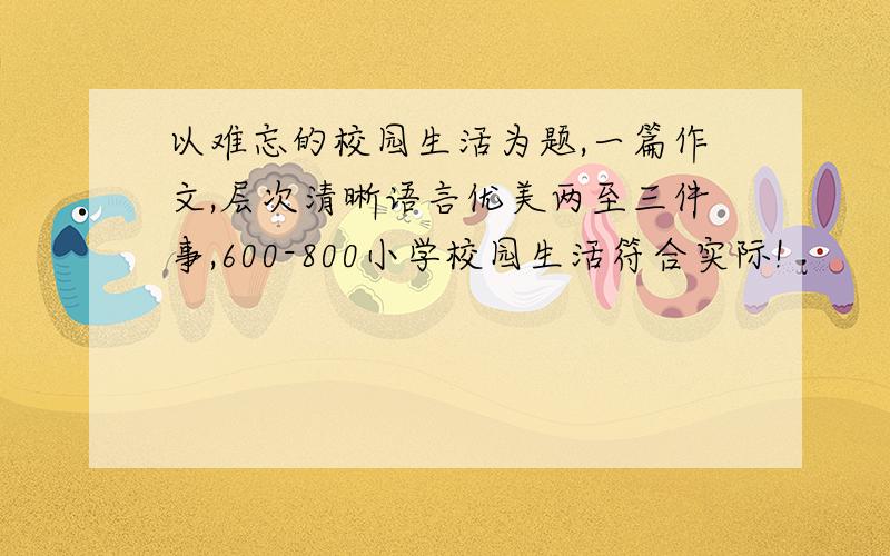 以难忘的校园生活为题,一篇作文,层次清晰语言优美两至三件事,600-800小学校园生活符合实际!