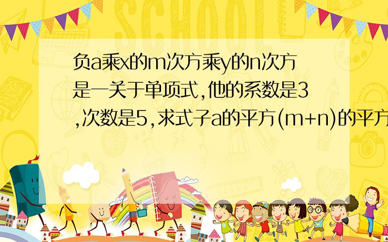 负a乘x的m次方乘y的n次方是一关于单项式,他的系数是3,次数是5,求式子a的平方(m+n)的平方的值是多少?