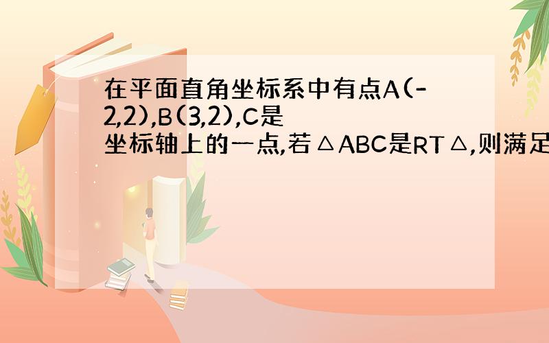 在平面直角坐标系中有点A(-2,2),B(3,2),C是坐标轴上的一点,若△ABC是RT△,则满足条件的C的坐标是多少?