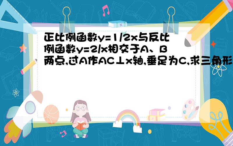 正比例函数y=1/2x与反比例函数y=2/x相交于A、B两点,过A作AC⊥x轴,垂足为C,求三角形ABC的面积