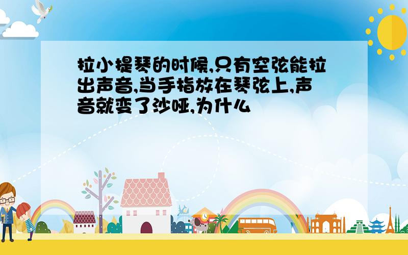 拉小提琴的时候,只有空弦能拉出声音,当手指放在琴弦上,声音就变了沙哑,为什么