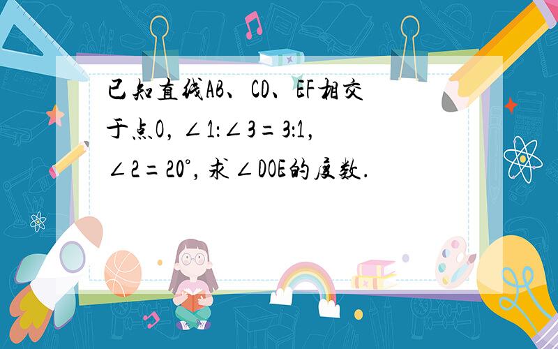 已知直线AB、CD、EF相交于点O，∠1：∠3=3：1，∠2=20°，求∠DOE的度数．