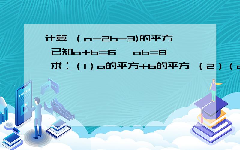 计算 （a-2b-3)的平方 已知a+b=6 ,ab=8 求：（1）a的平方+b的平方 （2）（a-b）的平方