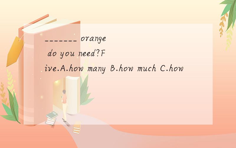 _______ orange do you need?Five.A.how many B.how much C.how