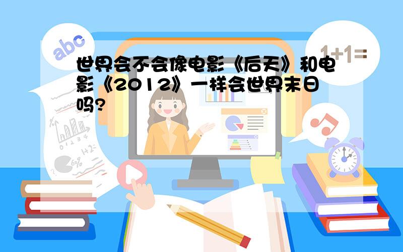 世界会不会像电影《后天》和电影《2012》一样会世界末日吗?