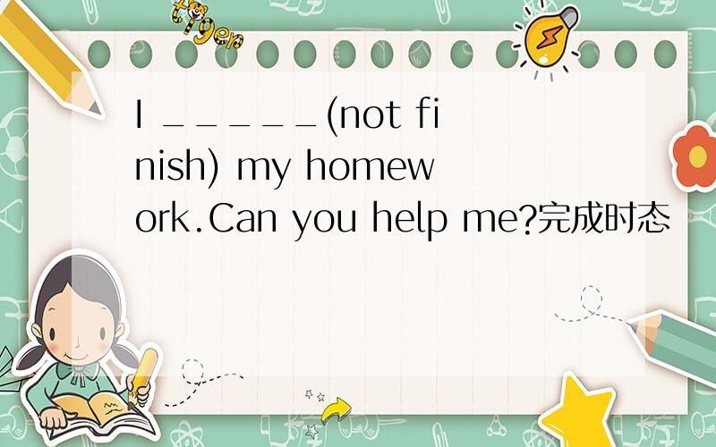 I _____(not finish) my homework.Can you help me?完成时态