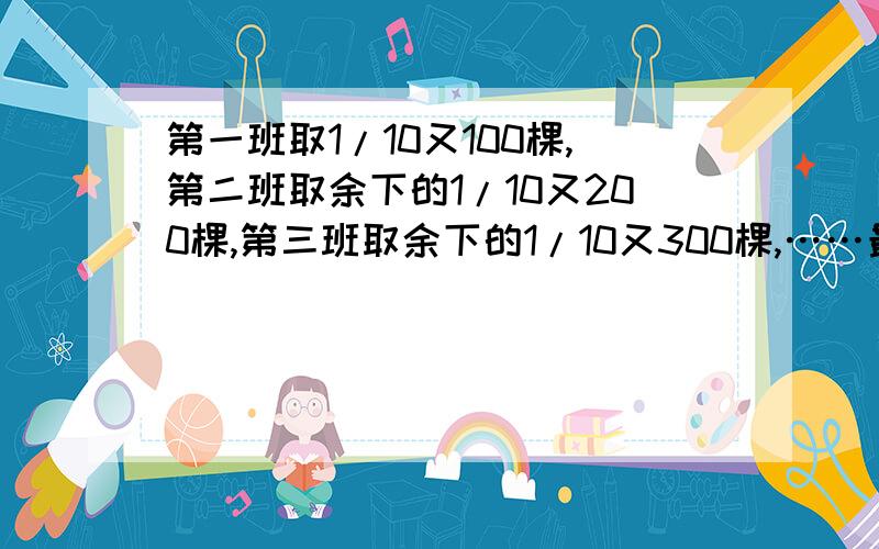 第一班取1/10又100棵,第二班取余下的1/10又200棵,第三班取余下的1/10又300棵,……最后树苗全部被取完,