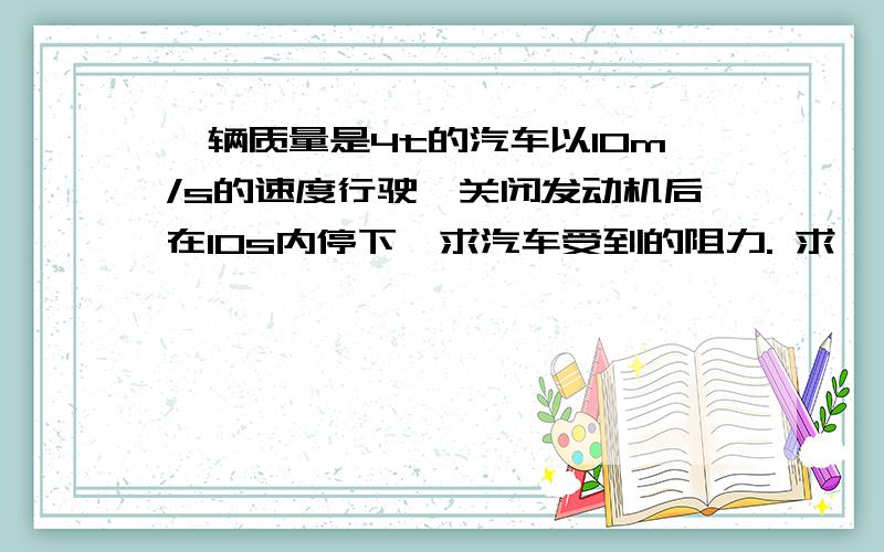 一辆质量是4t的汽车以10m/s的速度行驶,关闭发动机后在10s内停下,求汽车受到的阻力. 求