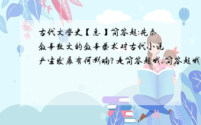 古代文学史【急】简答题：先秦叙事散文的叙事艺术对古代小说产生发展有何影响?是简答题哦,简答题哦,简答题哦】请不要直接抄《