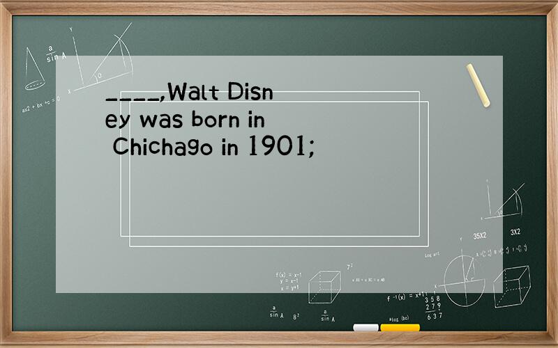 ____,Walt Disney was born in Chichago in 1901;