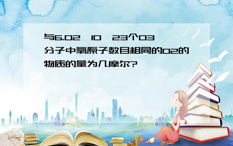 与6.02×10^23个O3分子中氧原子数目相同的O2的物质的量为几摩尔?