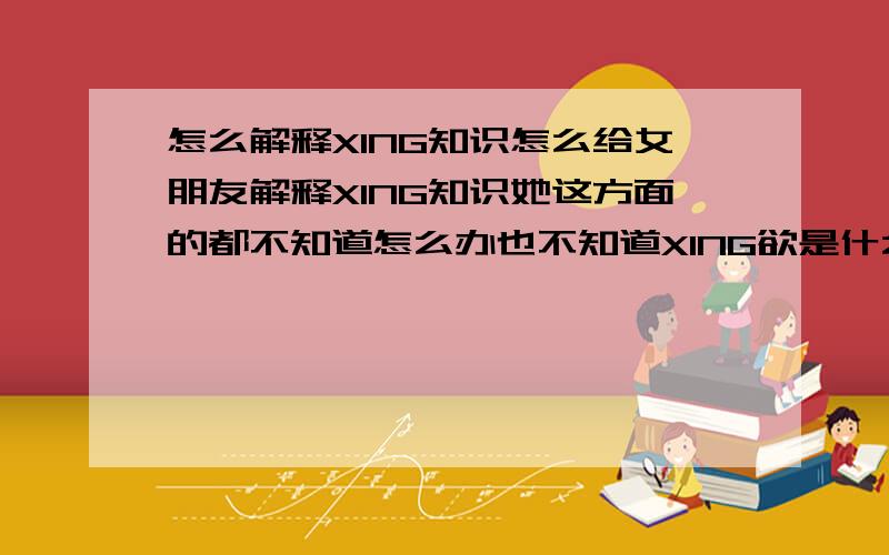 怎么解释XING知识怎么给女朋友解释XING知识她这方面的都不知道怎么办也不知道XING欲是什么这年龄按理该知道的.她9