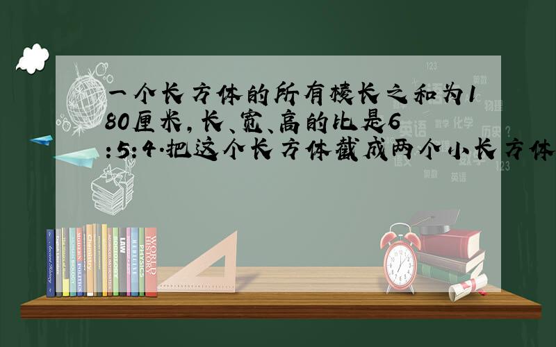 一个长方体的所有棱长之和为180厘米,长、宽、高的比是6:5:4.把这个长方体截成两个小长方体,表面积最多可以增加多少?