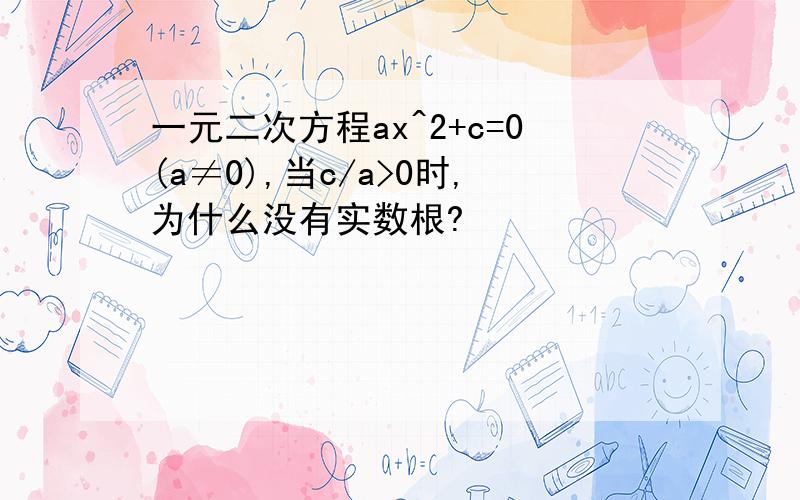 一元二次方程ax^2+c=0(a≠0),当c/a>0时,为什么没有实数根?