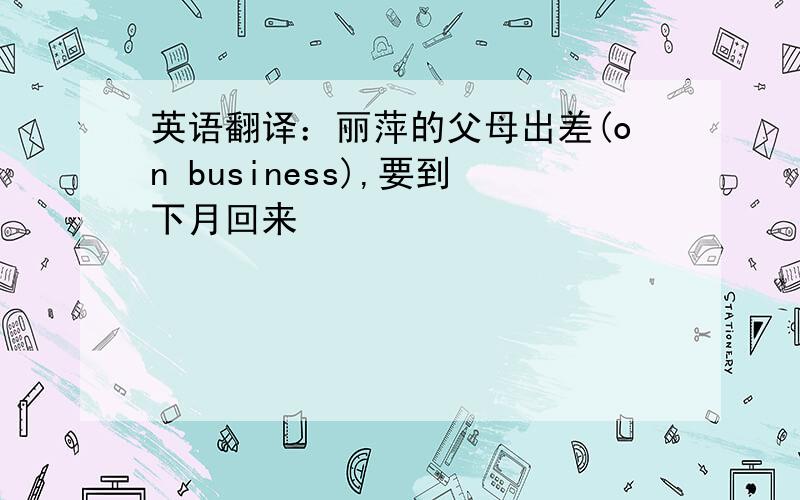 英语翻译：丽萍的父母出差(on business),要到下月回来