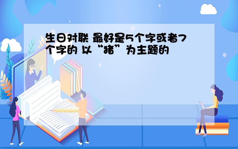 生日对联 最好是5个字或者7个字的 以“猪”为主题的