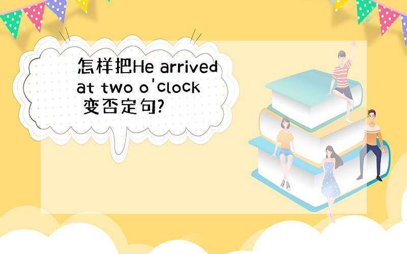 怎样把He arrived at two o'clock 变否定句?