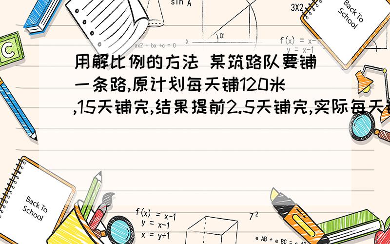 用解比例的方法 某筑路队要铺一条路,原计划每天铺120米,15天铺完,结果提前2.5天铺完,实际每天铺多少米?