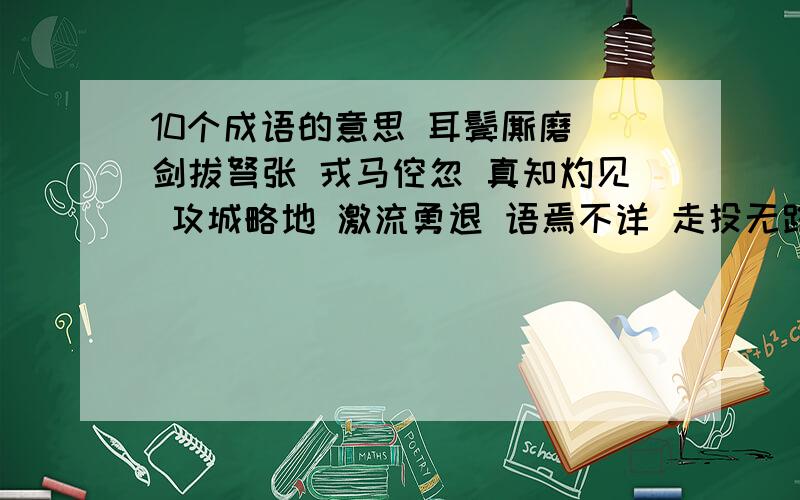 10个成语的意思 耳鬓厮磨 剑拔弩张 戎马倥忽 真知灼见 攻城略地 激流勇退 语焉不详 走投无路 信手拈来 寿终正寝