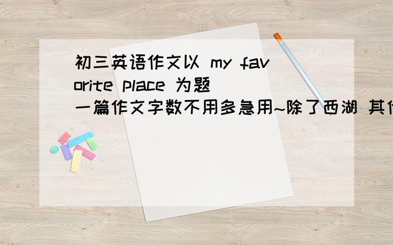 初三英语作文以 my favorite place 为题一篇作文字数不用多急用~除了西湖 其他都可以一两段就行难度不用太